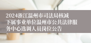 2024浙江温州市司法局核减下属事业单位温州市公共法律服务中心选调人员岗位公告