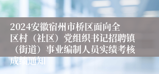 2024安徽宿州市桥区面向全区村（社区）党组织书记招聘镇（街道）事业编制人员实绩考核成绩通知