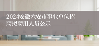 2024安徽六安市事业单位招聘拟聘用人员公示
