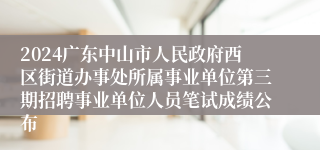 2024广东中山市人民政府西区街道办事处所属事业单位第三期招聘事业单位人员笔试成绩公布