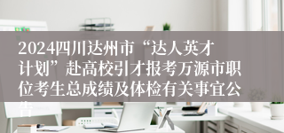 2024四川达州市“达人英才计划”赴高校引才报考万源市职位考生总成绩及体检有关事宜公告