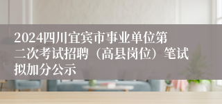 2024四川宜宾市事业单位第二次考试招聘（高县岗位）笔试拟加分公示