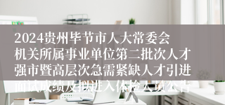 2024贵州毕节市人大常委会机关所属事业单位第二批次人才强市暨高层次急需紧缺人才引进面试成绩及拟进入体检人员公告