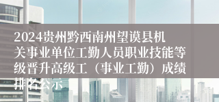 2024贵州黔西南州望谟县机关事业单位工勤人员职业技能等级晋升高级工（事业工勤）成绩排名公示