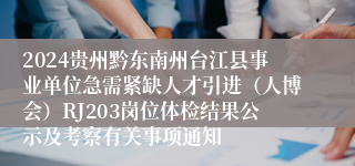 2024贵州黔东南州台江县事业单位急需紧缺人才引进（人博会）RJ203岗位体检结果公示及考察有关事项通知