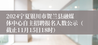 2024宁夏银川市贺兰县融媒体中心自主招聘报名人数公示（截止11月15日18时）