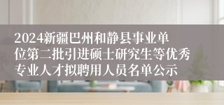 2024新疆巴州和静县事业单位第二批引进硕士研究生等优秀专业人才拟聘用人员名单公示