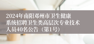 2024年南阳邓州市卫生健康系统招聘卫生类高层次专业技术人员40名公告（第1号）