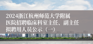 2024浙江杭州师范大学附属医院招聘临床科室主任、副主任拟聘用人员公示（一）