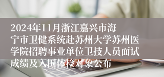 2024年11月浙江嘉兴市海宁市卫健系统赴苏州大学苏州医学院招聘事业单位卫技人员面试成绩及入围体检对象公布