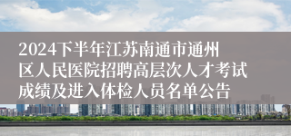 2024下半年江苏南通市通州区人民医院招聘高层次人才考试成绩及进入体检人员名单公告