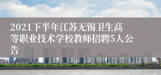 2021下半年江苏无锡卫生高等职业技术学校教师招聘5人公告