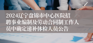 2024辽宁盘锦市中心医院招聘事业编制及劳动合同制工作人员中确定递补体检人员公告