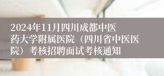 2024年11月四川成都中医药大学附属医院（四川省中医医院）考核招聘面试考核通知