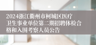 2024浙江衢州市柯城区医疗卫生事业单位第二期招聘体检合格和入围考察人员公告