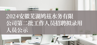 2024安徽芜湖鸠兹水务有限公司第二批工作人员招聘拟录用人员公示