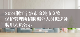 2024浙江宁波市余姚市文物保护管理所招聘编外人员拟递补聘用人员公示