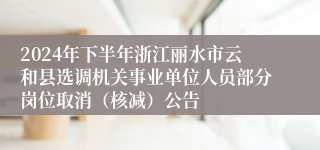 2024年下半年浙江丽水市云和县选调机关事业单位人员部分岗位取消（核减）公告