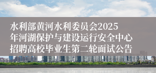 水利部黄河水利委员会2025年河湖保护与建设运行安全中心招聘高校毕业生第二轮面试公告