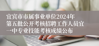 宜宾市市属事业单位2024年第五批公开考核招聘工作人员宜一中专业技能考核成绩公布