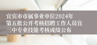 宜宾市市属事业单位2024年第五批公开考核招聘工作人员宜三中专业技能考核成绩公布
