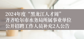 2024年度“黑龙江人才周”齐齐哈尔市水务局所属事业单位公开招聘工作人员补充2人公告