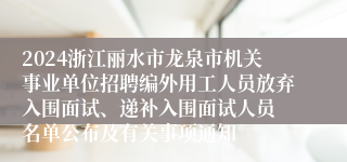 2024浙江丽水市龙泉市机关事业单位招聘编外用工人员放弃入围面试、递补入围面试人员 名单公布及有关事项通知