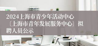 2024上海市青少年活动中心〔上海市青年发展服务中心〕拟聘人员公示