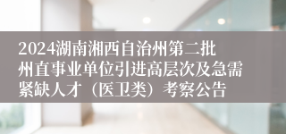 2024湖南湘西自治州第二批州直事业单位引进高层次及急需紧缺人才（医卫类）考察公告