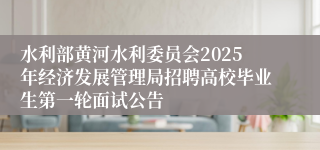 水利部黄河水利委员会2025年经济发展管理局招聘高校毕业生第一轮面试公告