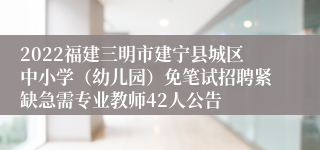 2022福建三明市建宁县城区中小学（幼儿园）免笔试招聘紧缺急需专业教师42人公告