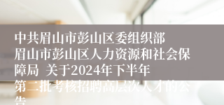 中共眉山市彭山区委组织部  眉山市彭山区人力资源和社会保障局  关于2024年下半年第二批考核招聘高层次人才的公告