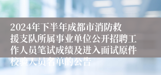 2024年下半年成都市消防救援支队所属事业单位公开招聘工作人员笔试成绩及进入面试原件校验人员名单的公告