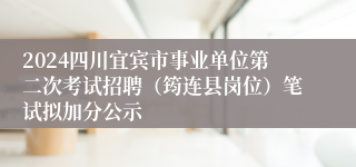 2024四川宜宾市事业单位第二次考试招聘（筠连县岗位）笔试拟加分公示