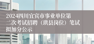 2024四川宜宾市事业单位第二次考试招聘（珙县岗位）笔试拟加分公示