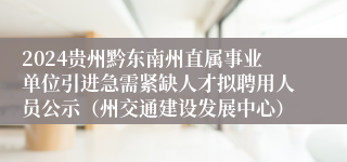 2024贵州黔东南州直属事业单位引进急需紧缺人才拟聘用人员公示（州交通建设发展中心）