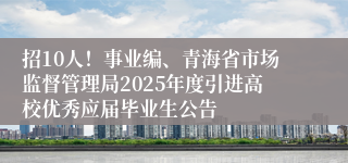 招10人！事业编、青海省市场监督管理局2025年度引进高校优秀应届毕业生公告