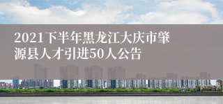 2021下半年黑龙江大庆市肇源县人才引进50人公告