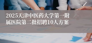 2025天津中医药大学第一附属医院第二批招聘10人方案