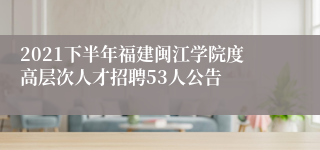 2021下半年福建闽江学院度高层次人才招聘53人公告