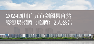 2024四川广元市剑阁县自然资源局招聘（临聘）2人公告