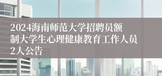 2024海南师范大学招聘员额制大学生心理健康教育工作人员2人公告