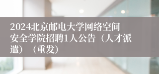 2024北京邮电大学网络空间安全学院招聘1人公告（人才派遣）（重发）