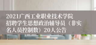 2021广西工业职业技术学院招聘学生思想政治辅导员（非实名人员控制数）20人公告