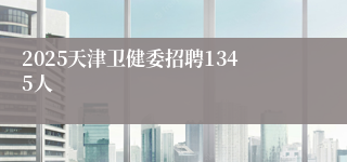 2025天津卫健委招聘1345人