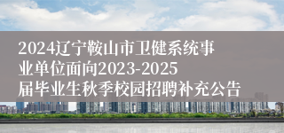 2024辽宁鞍山市卫健系统事业单位面向2023-2025届毕业生秋季校园招聘补充公告