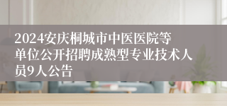 2024安庆桐城市中医医院等单位公开招聘成熟型专业技术人员9人公告