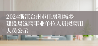 2024浙江台州市住房和城乡建设局选聘事业单位人员拟聘用人员公示