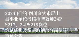 2024下半年四川宜宾市屏山县事业单位考核招聘教师24PS217、24PS219岗位笔试成绩及调减取消部分岗位等事项公告