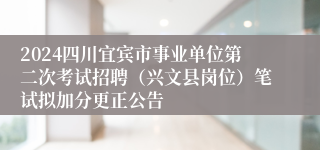 2024四川宜宾市事业单位第二次考试招聘（兴文县岗位）笔试拟加分更正公告